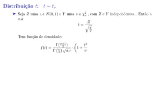 Distribuição t: t ∼ tν
Seja Z uma v.a N(0, 1) e Y uma v.a χ2
ν , com Z e Y independentes . Então a
v.a
t =
Z
Y
ν
Tem função de densidade:
f(t) =
Γ(ν+1
2 )
Γ ν
2
√
πν
· 1 +
t2
ν
 