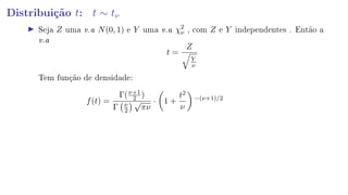 Distribuição t: t ∼ tν
Seja Z uma v.a N(0, 1) e Y uma v.a χ2
ν , com Z e Y independentes . Então a
v.a
t =
Z
Y
ν
Tem função de densidade:
f(t) =
Γ(ν+1
2 )
Γ ν
2
√
πν
· 1 +
t2
ν
−(ν+1)/2
 