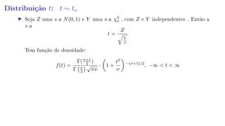 Distribuição t: t ∼ tν
Seja Z uma v.a N(0, 1) e Y uma v.a χ2
ν , com Z e Y independentes . Então a
v.a
t =
Z
Y
ν
Tem função de densidade:
f(t) =
Γ(ν+1
2 )
Γ ν
2
√
πν
· 1 +
t2
ν
−(ν+1)/2
, −∞  t  ∞
 