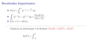 Resultados Importantes
Γ(α) =
∞
0
yα−1
e−x2
2 dx;
1
0
yα−1
(1 − y)β−1
dy =
Γ(α)Γ(β)
Γ(α + β)
;
Γ(α + 1) = αΓ(α);
. . . . . . . . . . . . . . . . . . . . . . . . . . . . . . . . . . . . . . . . . . . . . . . . . . . . . . . . . . . . . . . . . . . . . . . . . . . . . . . . . . .
Variância da distribuição t de Student: Var(X) = E(X2
) − E(X)2
E(T2
) =
∞
−∞
 