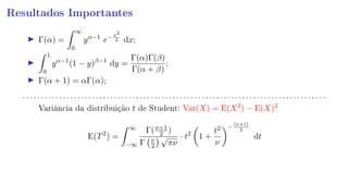 Resultados Importantes
Γ(α) =
∞
0
yα−1
e−x2
2 dx;
1
0
yα−1
(1 − y)β−1
dy =
Γ(α)Γ(β)
Γ(α + β)
;
Γ(α + 1) = αΓ(α);
. . . . . . . . . . . . . . . . . . . . . . . . . . . . . . . . . . . . . . . . . . . . . . . . . . . . . . . . . . . . . . . . . . . . . . . . . . . . . . . . . . .
Variância da distribuição t de Student: Var(X) = E(X2
) − E(X)2
E(T2
) =
∞
−∞
Γ(ν+1
2 )
Γ ν
2
√
πν
· t2
1 +
t2
ν
−
(ν+1)
2
dt
 