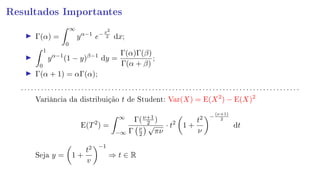 Resultados Importantes
Γ(α) =
∞
0
yα−1
e−x2
2 dx;
1
0
yα−1
(1 − y)β−1
dy =
Γ(α)Γ(β)
Γ(α + β)
;
Γ(α + 1) = αΓ(α);
. . . . . . . . . . . . . . . . . . . . . . . . . . . . . . . . . . . . . . . . . . . . . . . . . . . . . . . . . . . . . . . . . . . . . . . . . . . . . . . . . . .
Variância da distribuição t de Student: Var(X) = E(X2
) − E(X)2
E(T2
) =
∞
−∞
Γ(ν+1
2 )
Γ ν
2
√
πν
· t2
1 +
t2
ν
−
(ν+1)
2
dt
Seja y = 1 +
t2
v
−1
⇒ t ∈ R
 
