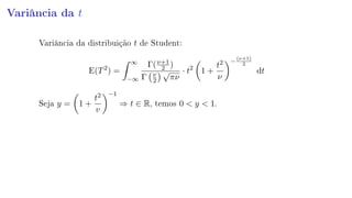Variância da t
Variância da distribuição t de Student:
E(T2
) =
∞
−∞
Γ(ν+1
2 )
Γ ν
2
√
πν
· t2
1 +
t2
ν
−
(ν+1)
2
dt
Seja y = 1 +
t2
v
−1
⇒ t ∈ R, temos 0  y  1.
 