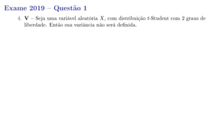 Exame 2019  Questão 1
4. V  Seja uma variável aleatória X, com distribuição t-Student com 2 graus de
liberdade. Então sua variância não será denida.
 