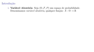 Introdução
i. Variável Aleatória: Seja (Ω, F, P) um espaço de probabilidade.
Denominamos variável aleatória, qualquer função: X : Ω → R
 