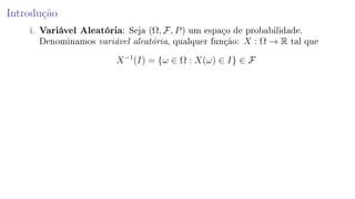 Introdução
i. Variável Aleatória: Seja (Ω, F, P) um espaço de probabilidade.
Denominamos variável aleatória, qualquer função: X : Ω → R tal que
X−1
(I) = {ω ∈ Ω : X(ω) ∈ I} ∈ F
 