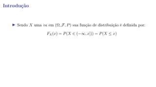 Introdução
Sendo X uma va em (Ω, F, P) sua função de distribuição é denida por:
FX(x) = P(X ∈ (−∞, x])) = P(X ≤ x)
 
