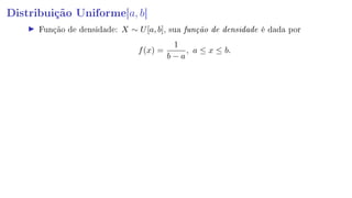 Distribuição Uniforme[a, b]
Função de densidade: X ∼ U[a, b], sua função de densidade é dada por
f(x) =
1
b − a
, a ≤ x ≤ b.
 