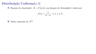 Distribuição Uniforme[a, b]
Função de densidade: X ∼ U[a, b], sua função de densidade é dada por
f(x) =
1
b − a
, a ≤ x ≤ b.
Valor esperado de X2
:
 