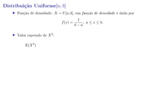 Distribuição Uniforme[a, b]
Função de densidade: X ∼ U[a, b], sua função de densidade é dada por
f(x) =
1
b − a
, a ≤ x ≤ b.
Valor esperado de X2
:
E(X2
)
 