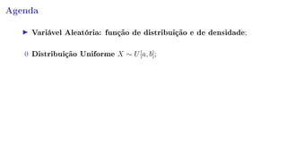 Agenda
Variável Aleatória: função de distribuição e de densidade;
0 Distribuição Uniforme X ∼ U[a, b];
 