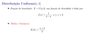Distribuição Uniforme[a, b]
Função de densidade: X ∼ U[a, b], sua função de densidade é dada por
f(x) =
1
b − a
, a ≤ x ≤ b.
Média e Variância:
E(X) =
a + b
2
 