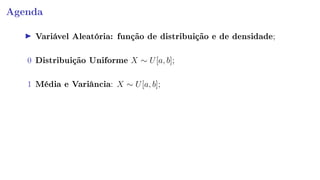 Agenda
Variável Aleatória: função de distribuição e de densidade;
0 Distribuição Uniforme X ∼ U[a, b];
1 Média e Variância: X ∼ U[a, b];
 
