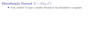 Distribuição Normal X ∼ N(µ, σ2
)
Uma variável X segue o modelo Normal se sua densidade é a seguinte:
 