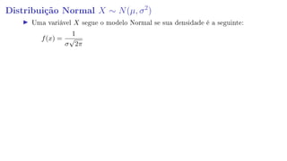 Distribuição Normal X ∼ N(µ, σ2
)
Uma variável X segue o modelo Normal se sua densidade é a seguinte:
f(x) =
1
σ
√
2π
 
