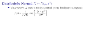 Distribuição Normal X ∼ N(µ, σ2
)
Uma variável X segue o modelo Normal se sua densidade é a seguinte:
f(x) =
1
σ
√
2π
exp −
(x − µ)2
2σ2
 