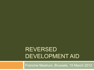 REVERSED
DEVELOPMENT AID
Francine Mestrum, Brussels, 15 March 2012
 