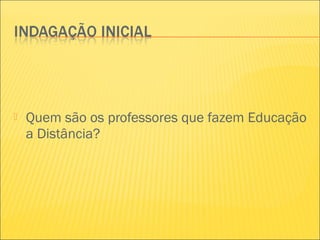  Quem são os professores que fazem Educação
a Distância?
 
