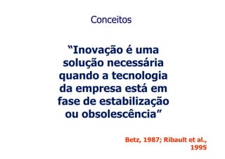 Conceitos


  “Inovação é uma
 solução necessária
quando a tecnologia
da empresa está em
fase de estabilização
  ou obsolescência”

             Betz, 1987; Ribault et al.,
                                 1995
 