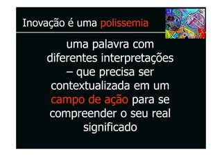 Inovação é uma polissemia

        uma palavra com
    diferentes interpretações
        – que precisa ser
     contextualizada em um
     campo de ação para se
    compreender o seu real
           significado
 