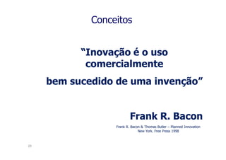 Conceitos


           “Inovação é o uso
            comercialmente
     bem sucedido de uma invenção”


                          Frank R. Bacon
                  Frank R. Bacon & Thomas Butler – Planned Innovation
                               New York. Free Press 1998



20
 