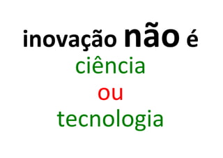 inovação não é
     ciência
       ou
   tecnologia
 