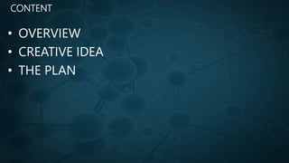 • OVERVIEW
• CREATIVE IDEA
• THE PLAN
CONTENT
 