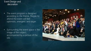 Event Design and
decoration
• The event program is designed
according to the theme. People to
attend the event will feel
optimistic, energetic and eager.
• Surrounding the event space is the
image of the subject,
accompanied by a picture of the
site.
 