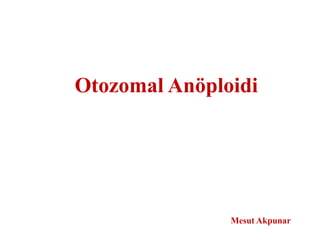 Otozomal Anöploidi
Mesut Akpunar
 