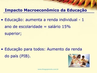 Impacto Macroeconômico da Educação  Educação: aumenta a renda individual - 1 ano de escolaridade = salário 15% superior; Educação para todos: Aumento da renda do país (PIB). www.thiagopeixoto.com.br 