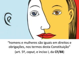 “homens e mulheres são iguais em direitos e
obrigações, nos termos desta Constituição”
(art. 5º, caput, e inciso I, da CF/88)
 