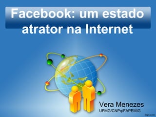 Facebook: um estado
atrator na Internet
Vera Menezes
UFMG/CNPq/FAPEMIG
 