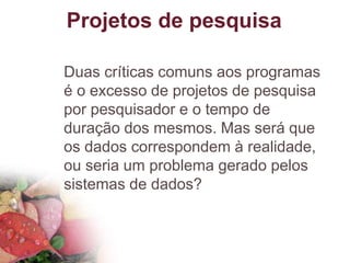 Projetos de pesquisa
Duas críticas comuns aos programas
é o excesso de projetos de pesquisa
por pesquisador e o tempo de
duração dos mesmos. Mas será que
os dados correspondem à realidade,
ou seria um problema gerado pelos
sistemas de dados?
 