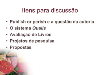 Itens para discussão
• Publish or perish e a questão da autoria
• O sistema Qualis
• Avaliação de Livros
• Projetos de pesquisa
• Propostas
 