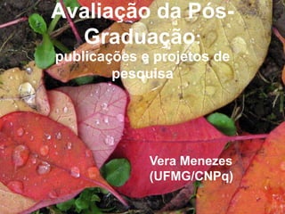 Avaliação da Pós-
Graduação:
publicações e projetos de
pesquisa
Vera Menezes
(UFMG/CNPq)
 