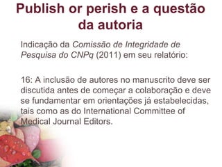 Publish or perish e a questão
da autoria
Indicação da Comissão de Integridade de
Pesquisa do CNPq (2011) em seu relatório:...