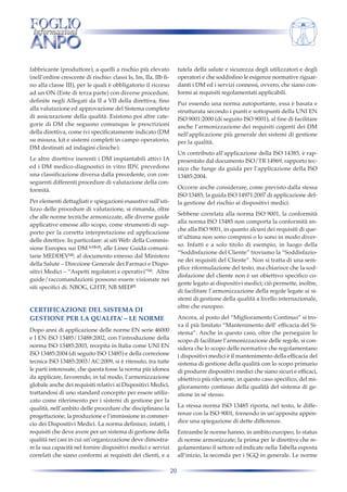 tutela della salute e sicurezza degli utilizzatori e degli
operatori e che soddisfino le esigenze normative riguardanti i DM ed i servizi connessi, ovvero, che siano conformi ai requisiti regolamentati applicabili.

fabbricante (produttore), a quelli a rischio più elevato
(nell’ordine crescente di rischio: classi Is, Im, IIa, IIb fino alla classe III), per le quali è obbligatorio il ricorso
ad un ON (Ente di terza parte) con diverse procedure,
definite negli Allegati da II a VII della direttiva, fino
alla valutazione ed approvazione del Sistema completo
di assicurazione della qualità. Esistono poi altre categorie di DM che seguono comunque le prescrizioni
della direttiva, come ivi specificatamente indicato (DM
su misura, kit e sistemi completi in campo operatorio,
DM destinati ad indagini cliniche).

Pur essendo una norma autoportante, essa è basata e
strutturata secondo i punti e sottopunti della UNI EN
ISO 9001:2000 (di seguito ISO 9001), al fine di facilitare
anche l’armonizzazione dei requisiti cogenti dei DM
nell’applicazione più generale dei sistemi di gestione
per la qualità.
Un contributo all’applicazione della ISO 14385, è rappresentato dal documento ISO/TR 14969, rapporto tecnico che funge da guida per l’applicazione della ISO
13485:2004.

Le altre direttive inerenti i DM impiantabili attivi IA
ed i DM medico-diagnostici in vitro IDV, prevedono
una classificazione diversa dalla precedente, con conseguenti differenti procedure di valutazione della conformità.

Occorre anche considerare, come previsto dalla stessa
ISO 13485, la guida ISO 14971:2007 di applicazione della gestione del rischio ai dispositivi medici.

Per elementi dettagliati e spiegazioni esaustive sull’utilizzo delle procedure di valutazione, si rimanda, oltre
che alle norme tecniche armonizzate, alle diverse guide
applicative emesse allo scopo, come strumenti di supporto per la corretta interpretazione ed applicazione
delle direttive. In particolare: ai siti Web: della Commissione Europea sui DM [c1][c2]; alle Linee Guida comunitarie MEDDEV[d]; al documento emesso dal Ministero
della Salute – Direzione Generale dei Farmaci e Dispositivi Medici – “Aspetti regolatori e operativi”[e]. Altre
guide/raccomandazioni possono essere visionate nei
siti specifici di: NBOG, GHTF, NB MED[f]

Sebbene correlata alla norma ISO 9001, la conformità
alla norma ISO 13485 non comporta la conformità anche alla ISO 9001, in quanto alcuni dei requisiti di quest’ultima non sono compresi o lo sono in modo diverso. Infatti e a solo titolo di esempio, in luogo della
“Soddisfazione del Cliente” troviamo la “Soddisfazione dei requisiti del Cliente”. Non si tratta di una semplice riformulazione del testo, ma chiarisce che la soddisfazione del cliente non è un obiettivo specifico cogente legato ai dispositivi medici; ciò permette, inoltre,
di facilitare l’armonizzazione della regole legate ai sistemi di gestione della qualità a livello internazionale,
oltre che europeo.

CERTIFICAZIONE DEL SISTEMA DI
GESTIONE PER LA QUALITA’ – LE NORME

Ancora, al posto del “Miglioramento Continuo” si trova il più limitato “Mantenimento dell’ efficacia del Sistema”. Anche in questo caso, oltre che perseguire lo
scopo di facilitare l’armonizzazione delle regole, si considera che lo scopo delle normative che regolamentano
i dispositivi medici è il mantenimento della efficacia del
sistema di gestione della qualità con lo scopo primario
di produrre dispositivi medici che siano sicuri e efficaci,
obiettivo più rilevante, in questo caso specifico, del miglioramento continuo della qualità del sistema di gestione in sé stesso.

Dopo anni di applicazione delle norme EN serie 46000
e I EN ISO 13485/13488:2002, con l’introduzione della
norma ISO 13485:2003, recepita in Italia come UNI EN
ISO 13485:2004 (di seguito ISO 13485) e della correzione
tecnica ISO 13485:2003/AC:2009, si è ritenuto, tra tutte
le parti interessate, che questa fosse la norma più idonea
da applicare, favorendo, in tal modo, l’armonizzazione
globale anche dei requisiti relativi ai Dispositivi Medici,
trattandosi di uno standard concepito per essere utilizzato come riferimento per i sistemi di gestione per la
qualità, nell’ambito delle procedure che disciplinano la
progettazione, la produzione e l’immissione in commercio dei Dispositivi Medici. La norma definisce, infatti, i
requisiti che deve avere per un sistema di gestione della
qualità nei casi in cui un’organizzazione deve dimostrare la sua capacità nel fornire dispositivi medici e servizi
correlati che siano conformi ai requisiti dei clienti, e a

La stessa norma ISO 13485 riporta, nel testo, le differenze con la ISO 9001, fornendo in un’apposita appendice una spiegazione di dette differenze.
Entrambe le norme hanno, in ambito europeo, lo status
di norme armonizzate; la prima per le direttive che regolamentano il settore ed indicate nella Tabella esposta
all’inizio, la seconda per i SGQ in generale. Le norme
20

 