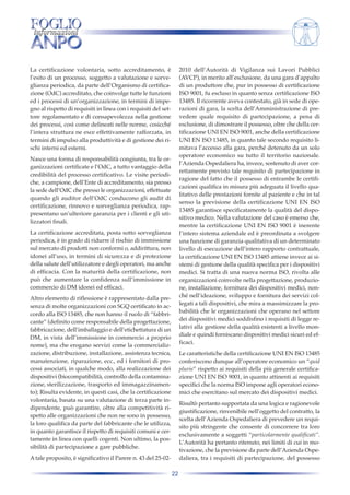 2010 dell’Autorità di Vigilanza sui Lavori Pubblici
(AVCP), in merito all’esclusione, da una gara d’appalto
di un produttore che, pur in possesso di certificazione
ISO 9001, fu escluso in quanto senza certificazione ISO
13485. Il ricorrente aveva contestato, già in sede di operazioni di gara, la scelta dell’Amministrazione di prevedere quale requisito di partecipazione, a pena di
esclusione, di dimostrare il possesso, oltre che della certificazione UNI EN ISO 9001, anche della certificazione
UNI EN ISO 13485, in quanto tale secondo requisito limitava l’accesso alla gara, perché detenuto da un solo
operatore economico su tutto il territorio nazionale.
l’Azienda Ospedaliera ha, invece, sostenuto di aver correttamente previsto tale requisito di partecipazione in
ragione del fatto che il possesso di entrambe le certificazioni qualifica in misura più adeguata il livello qualitativo delle prestazioni fornite al paziente e che in tal
senso la previsione della certificazione UNI EN ISO
13485 garantisce specificatamente la qualità del dispositivo medico. Nella valutazione del caso è emerso che,
mentre la certificazione UNI EN ISO 9001 è inerente
l’intero sistema aziendale ed è preordinata a svolgere
una funzione di garanzia qualitativa di un determinato
livello di esecuzione dell’intero rapporto contrattuale,
la certificazione UNI EN ISO 13485 attiene invece ai sistemi di gestione della qualità specifica per i dispositivi
medici. Si tratta di una nuova norma ISO, rivolta alle
organizzazioni coinvolte nella progettazione, produzione, installazione, fornitura dei dispositivi medici, nonché nell’ideazione, sviluppo e fornitura dei servizi collegati a tali dispositivi, che mira a massimizzare la probabilità che le organizzazioni che operano nel settore
dei dispositivi medici soddisfino i requisiti di legge relativi alla gestione della qualità esistenti a livello mondiale e quindi forniscano dispositivi medici sicuri ed efficaci.

La certificazione volontaria, sotto accreditamento, è
l’esito di un processo, soggetto a valutazione e sorveglianza periodica, da parte dell’Organismo di certificazione (OdC) accreditato, che coinvolge tutte le funzioni
ed i processi di un’organizzazione, in termini di impegno al rispetto di requisiti in linea con i requisiti del settore regolamentato e di consapevolezza nella gestione
dei processi, così come delineati nelle norme, cosicché
l’intera struttura ne esce effettivamente rafforzata, in
termini di impulso alla produttività e di gestione dei rischi interni ed esterni.
Nasce una forma di responsabilità congiunta, tra le organizzazioni certificate e l’OdC, a tutto vantaggio della
credibilità del processo certificativo. Le visite periodiche, a campione, dell’Ente di accreditamento, sia presso
la sede dell’OdC che presso le organizzazioni, effettuate
quando gli auditor dell’OdC conducono gli audit di
certificazione, rinnovo e sorveglianza periodica, rappresentano un’ulteriore garanzia per i clienti e gli utilizzatori finali.
La certificazione accreditata, posta sotto sorveglianza
periodica, è in grado di ridurre il rischio di immissione
sul mercato di prodotti non conformi o, addirittura, non
idonei all’uso, in termini di sicurezza e di protezione
della salute dell’utilizzatore e degli operatori, ma anche
di efficacia. Con la maturità della certificazione, non
può che aumentare la confidenza sull’immissione in
commercio di DM idonei ed efficaci.
Altro elemento di riflessione è rappresentato dalla presenza di molte organizzazioni con SGQ certificato in accordo alla ISO 13485, che non hanno il ruolo di “fabbricante” (definito come responsabile della progettazione,
fabbricazione, dell’imballaggio e dell’etichettatura di un
DM, in vista dell’immissione in commercio a proprio
nome), ma che erogano servizi come la commercializzazione, distribuzione, installazione, assistenza tecnica,
manutenzione, riparazione, ecc., ed i fornitori di processi associati, in qualche modo, alla realizzazione dei
dispositivi (biocompatibilità, controllo della contaminazione, sterilizzazione, trasporto ed immagazzinamento); Risulta evidente, in questi casi, che la certificazione
volontaria, basata su una valutazione di terza parte indipendente, può garantire, oltre alla competitività rispetto alle organizzazioni che non ne sono in possesso,
la loro qualifica da parte del fabbricante che le utilizza,
in quanto garantisce il rispetto di requisiti comuni e certamente in linea con quelli cogenti. Non ultimo, la possibilità di partecipazione a gare pubbliche.

Le caratteristiche della certificazione UNI EN ISO 13485
conferiscono dunque all’operatore economico un “quid
pluris” rispetto ai requisiti della più generale certificazione UNI EN ISO 9001, in quanto attinenti ai requisiti
specifici che la norma ISO impone agli operatori economici che esercitano sul mercato dei dispositivi medici.
Risultò pertanto supportata da una logica e ragionevole
giustificazione, rinvenibile nell’oggetto del contratto, la
scelta dell’Azienda Ospedaliera di prevedere un requisito più stringente che consente di concorrere tra loro
esclusivamente a soggetti “particolarmente qualificati”.
L’Autorità ha pertanto ritenuto, nei limiti di cui in motivazione, che la previsione da parte dell’Azienda Ospedaliera, tra i requisiti di partecipazione, del possesso

A tale proposito, è significativo il Parere n. 43 del 25-0222

 