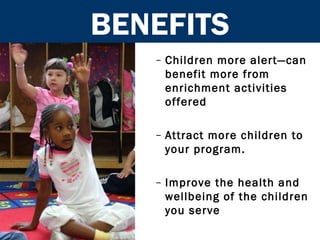 BENEFITS Children more alert—can benefit more from enrichment activities offered Attract more children to your program. Improve the health and wellbeing of the children you serve 