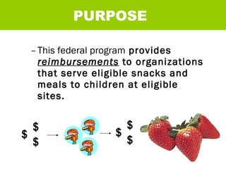 This federal program  provides  reimbursements   to organizations that serve eligible snacks and meals to children at eligible sites. PURPOSE $ $ $ $ $ $ 