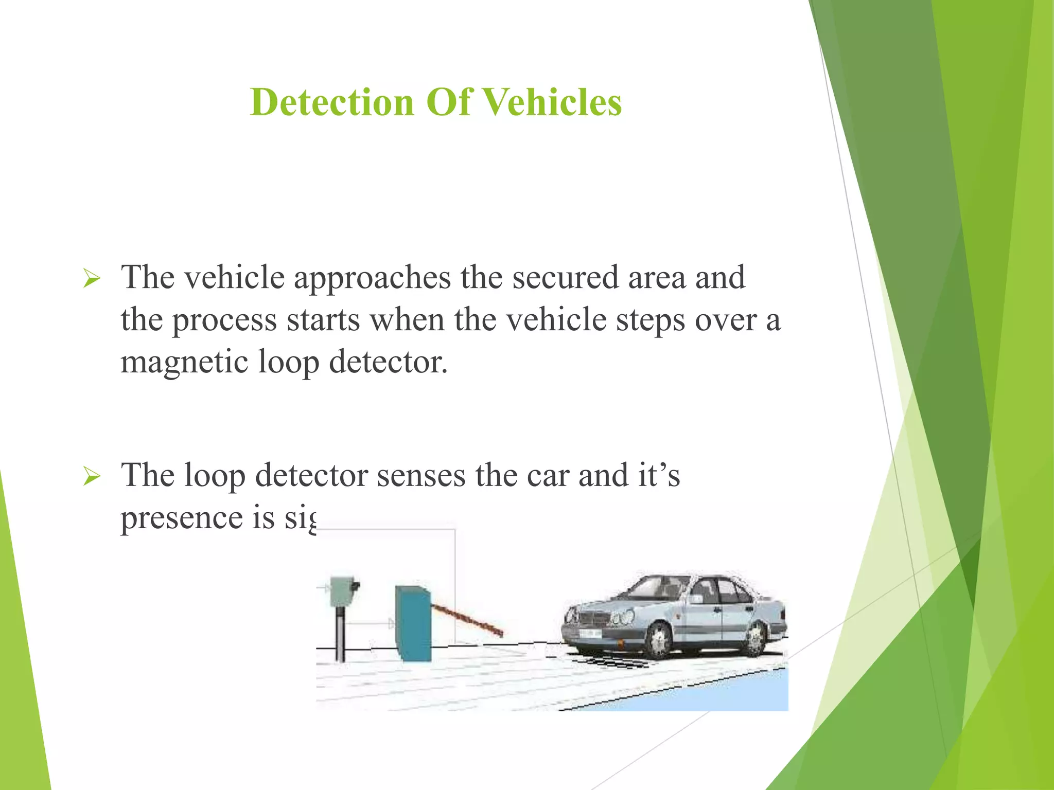 Detection Of Vehicles
 The vehicle approaches the secured area and
the process starts when the vehicle steps over a
magnetic loop detector.
 The loop detector senses the car and it’s
presence is signaled to the ANPR unit.
 