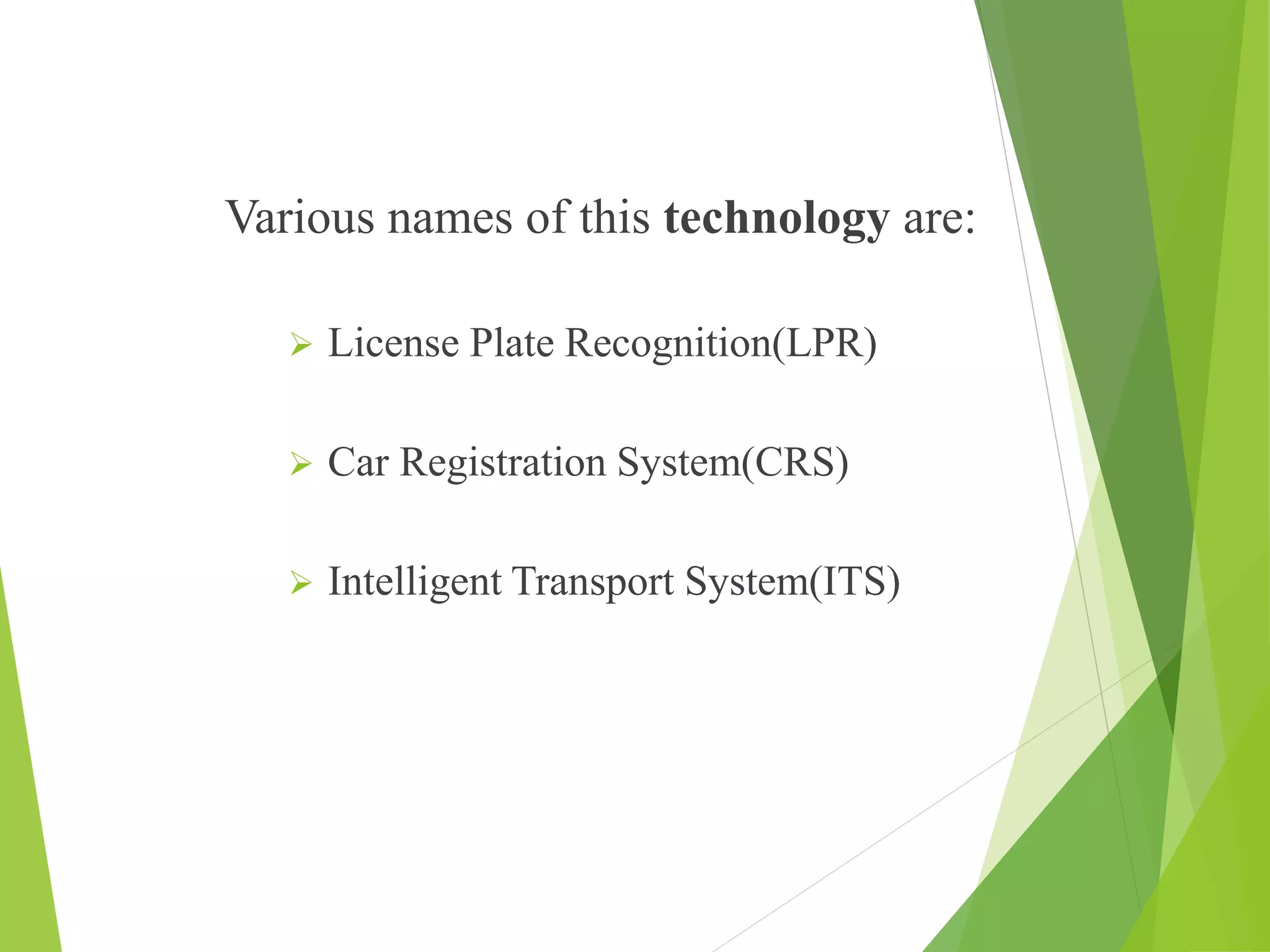 Various names of this technology are:
 License Plate Recognition(LPR)
 Car Registration System(CRS)
 Intelligent Transport System(ITS)
 