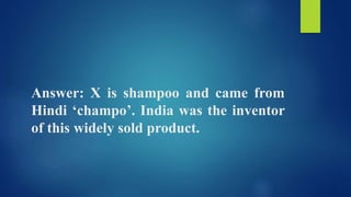 Answer: X is shampoo and came from
Hindi ‘champo’. India was the inventor
of this widely sold product.
 