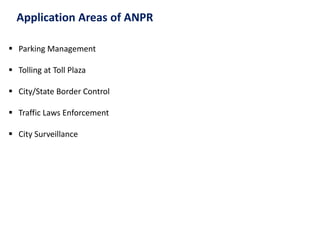 Application Areas of ANPR
 Parking Management
 Tolling at Toll Plaza
 City/State Border Control
 Traffic Laws Enforcement
 City Surveillance
 