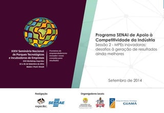 Programa SENAI de Apoio à 
Competitividade da Indústria 
Sessão 2 - MPEs inovadoras: 
desafios à geração de resultados 
ainda melhores 
Setembro de 2014 
 