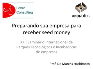 Preparando sua empresa para
receber seed money
XXII Seminário Internacional de
Parques Tecnológicos e Incubadoras
de empresas
Prof. Dr. Marcos Hashimoto
 