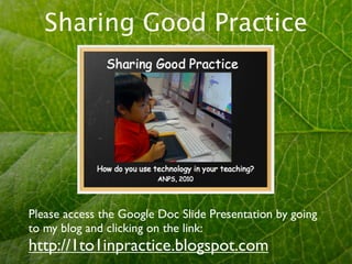 Sharing Good Practice




Please access the Google Doc Slide Presentation by going
to my blog and clicking on the link:
http://1to1inpractice.blogspot.com
 