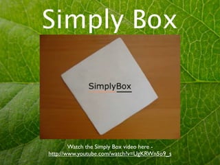 Simply Box



        Watch the Simply Box video here -
http://www.youtube.com/watch?v=UgKRWn5o9_s
 