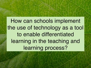 How can schools implement
the use of technology as a tool
     to enable differentiated
  learning in the teaching and
        learning process?
 
