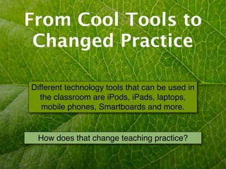 From Cool Tools to
 Changed Practice

Different technology tools that can be used in
   the classroom are iPods, iPads, laptops,
   mobile phones, Smartboards and more.


 How does that change teaching practice?
 
